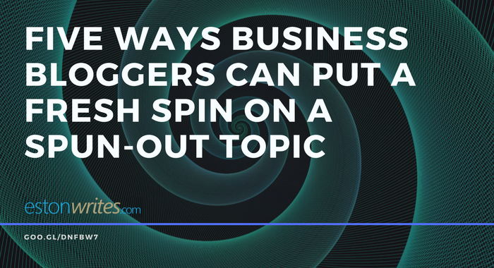 Five Ways Business Bloggers Can Put a Fresh Spin on a Spun-Out Topic