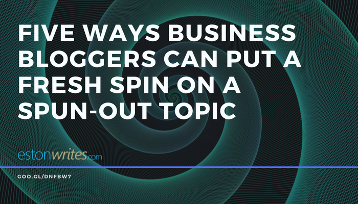 Five Ways Business Bloggers Can Put a Fresh Spin on a Spun-Out Topic Five Ways Business Bloggers Can Put a Fresh Spin on a Spun-Out Topic